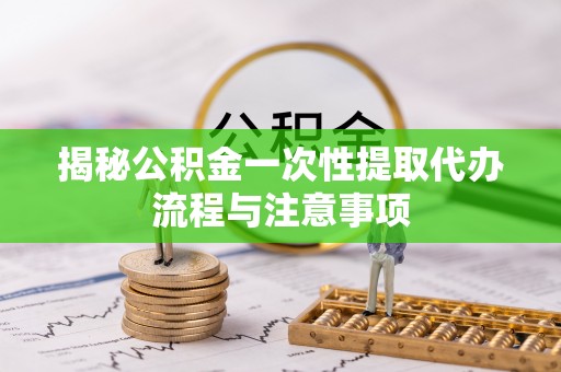 尖石揭秘公积金一次性提取代办流程与注意事项