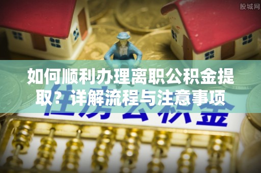 尖石如何顺利办理离职公积金提取？详解流程与注意事项