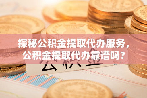 尖石探秘公积金提取代办服务，公积金提取代办靠谱吗？