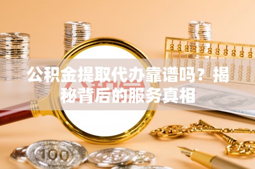 尖石公积金提取代办靠谱吗？揭秘背后的服务真相