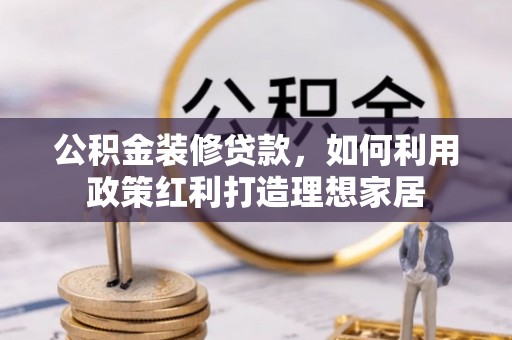 尖石公积金装修贷款，如何利用政策红利打造理想家居