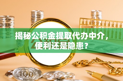 尖石揭秘公积金提取代办中介，便利还是隐患？