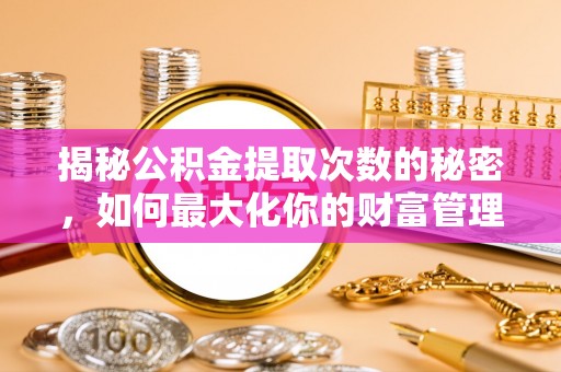 尖石揭秘公积金提取次数的秘密，如何最大化你的财富管理