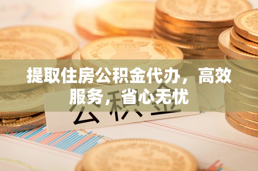 尖石提取住房公积金代办，高效服务，省心无忧