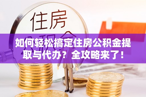 尖石如何轻松搞定住房公积金提取与代办？全攻略来了！