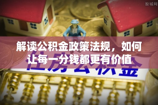 尖石解读公积金政策法规，如何让每一分钱都更有价值