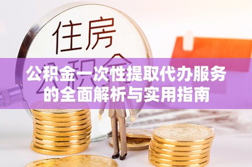 尖石公积金一次性提取代办服务的全面解析与实用指南