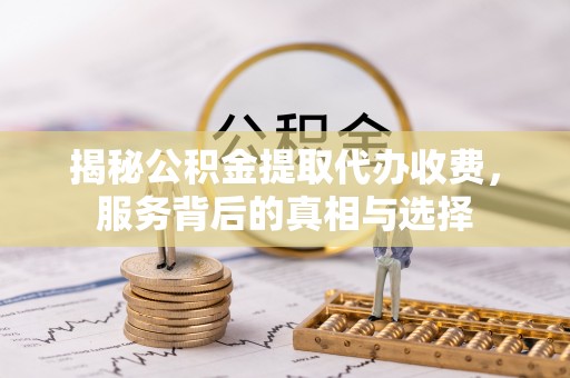 尖石揭秘公积金提取代办收费，服务背后的真相与选择