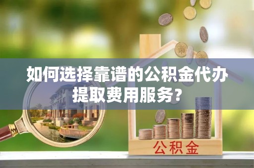 尖石如何选择靠谱的公积金代办提取费用服务？