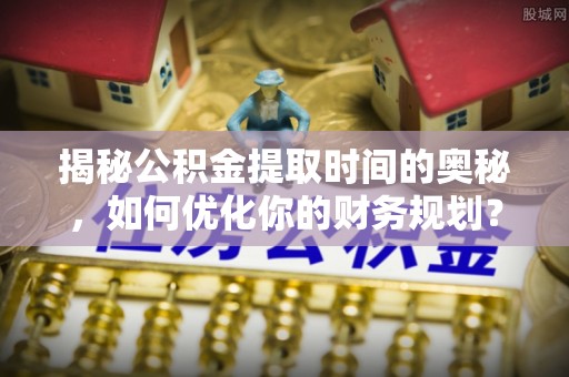 尖石揭秘公积金提取时间的奥秘，如何优化你的财务规划？