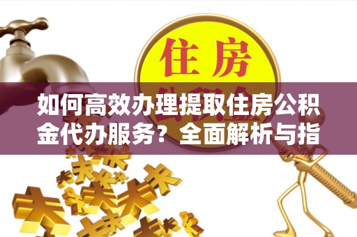 尖石如何高效办理提取住房公积金代办服务？全面解析与指南
