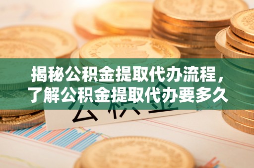 尖石揭秘公积金提取代办流程，了解公积金提取代办要多久的关键因素