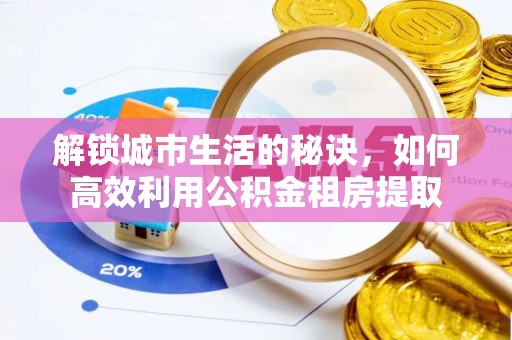 尖石解锁城市生活的秘诀，如何高效利用公积金租房提取