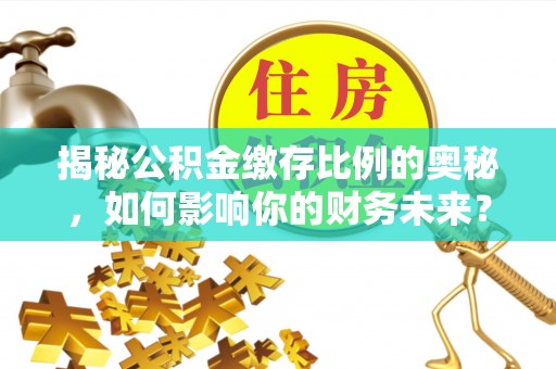 尖石揭秘公积金缴存比例的奥秘，如何影响你的财务未来？