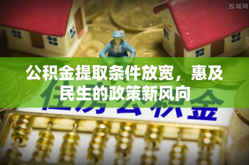 尖石公积金提取条件放宽，惠及民生的政策新风向