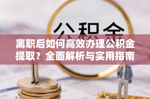 尖石离职后如何高效办理公积金提取？全面解析与实用指南