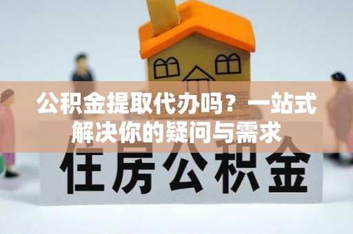 尖石公积金提取代办吗？一站式解决你的疑问与需求
