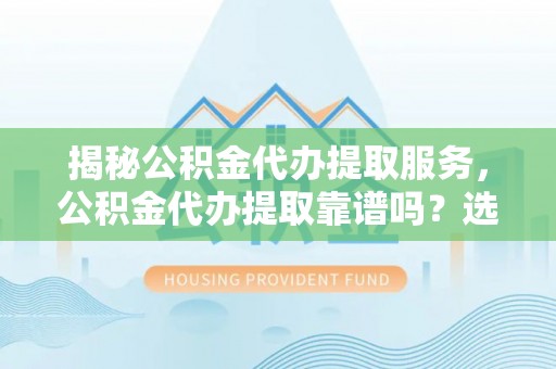 尖石揭秘公积金代办提取服务，公积金代办提取靠谱吗？选择前你需要知道这些！