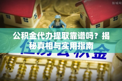 尖石公积金代办提取靠谱吗？揭秘真相与实用指南