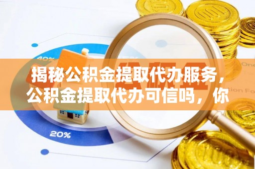 尖石揭秘公积金提取代办服务，公积金提取代办可信吗，你需要知道的真相