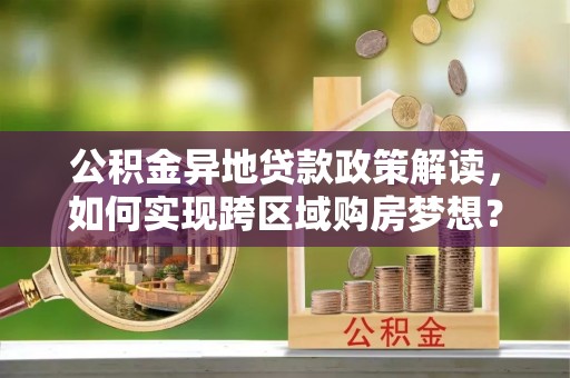 尖石公积金异地贷款政策解读，如何实现跨区域购房梦想？