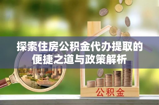 尖石探索住房公积金代办提取的便捷之道与政策解析