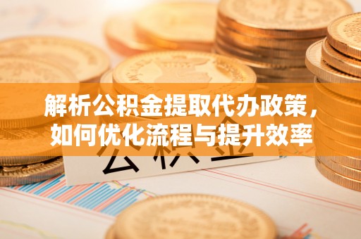 尖石解析公积金提取代办政策，如何优化流程与提升效率