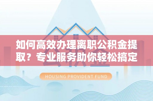 尖石如何高效办理离职公积金提取？专业服务助你轻松搞定