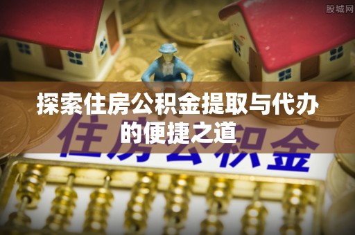 尖石探索住房公积金提取与代办的便捷之道