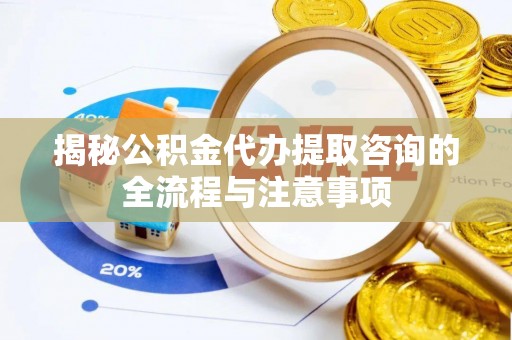 尖石揭秘公积金代办提取咨询的全流程与注意事项