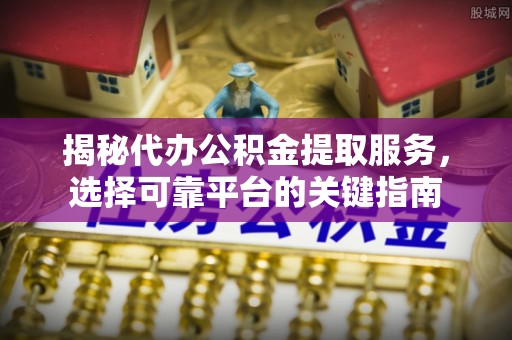 尖石揭秘代办公积金提取服务，选择可靠平台的关键指南