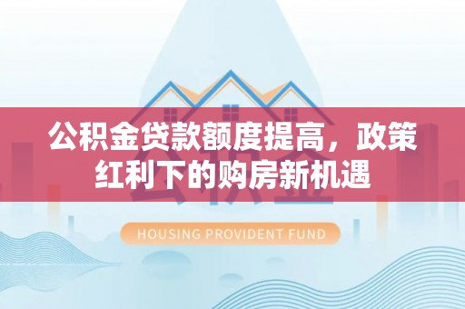尖石公积金贷款额度提高，政策红利下的购房新机遇