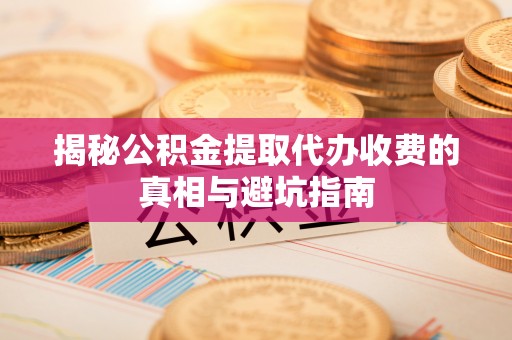 尖石揭秘公积金提取代办收费的真相与避坑指南