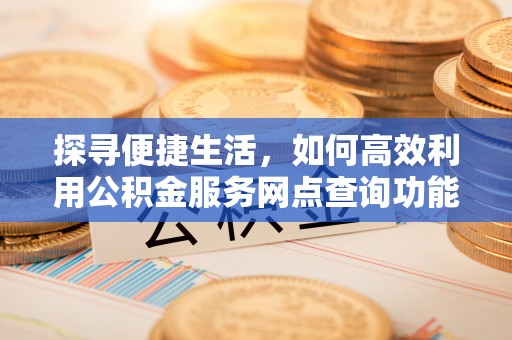 尖石探寻便捷生活，如何高效利用公积金服务网点查询功能