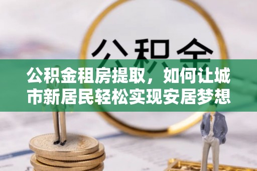 尖石公积金租房提取，如何让城市新居民轻松实现安居梦想