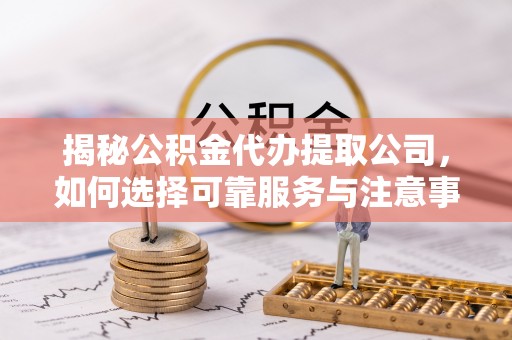 尖石揭秘公积金代办提取公司，如何选择可靠服务与注意事项