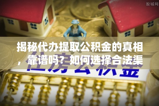 尖石揭秘代办提取公积金的真相，靠谱吗？如何选择合法渠道