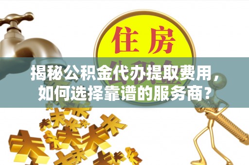 尖石揭秘公积金代办提取费用，如何选择靠谱的服务商？
