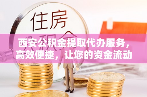 尖石西安公积金提取代办服务，高效便捷，让您的资金流动更灵活