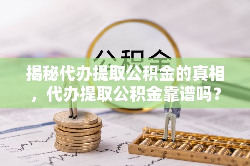 尖石揭秘代办提取公积金的真相，代办提取公积金靠谱吗？