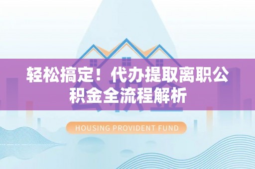 尖石轻松搞定！代办提取离职公积金全流程解析