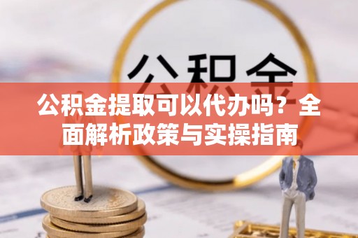 尖石公积金提取可以代办吗？全面解析政策与实操指南