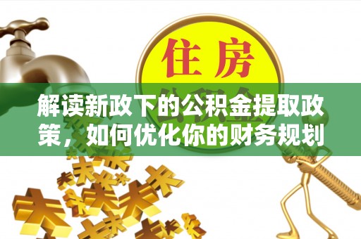 尖石解读新政下的公积金提取政策，如何优化你的财务规划