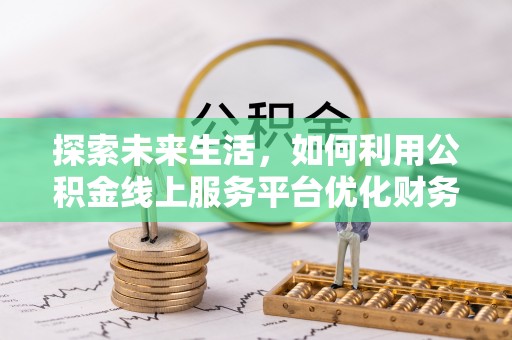 尖石探索未来生活，如何利用公积金线上服务平台优化财务管理