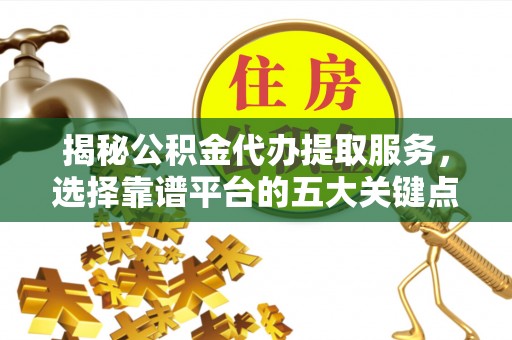 尖石揭秘公积金代办提取服务，选择靠谱平台的五大关键点