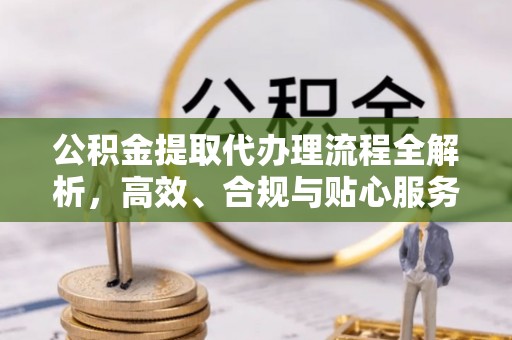 尖石公积金提取代办理流程全解析，高效、合规与贴心服务