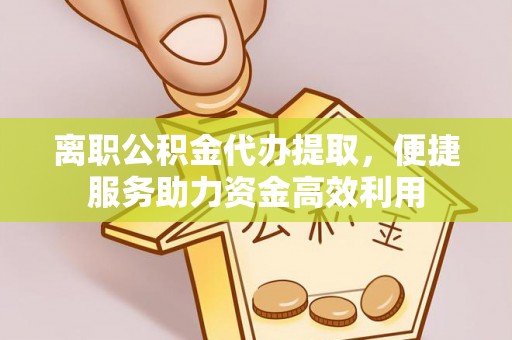 尖石离职公积金代办提取，便捷服务助力资金高效利用