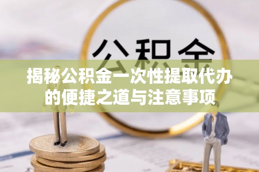 尖石揭秘公积金一次性提取代办的便捷之道与注意事项