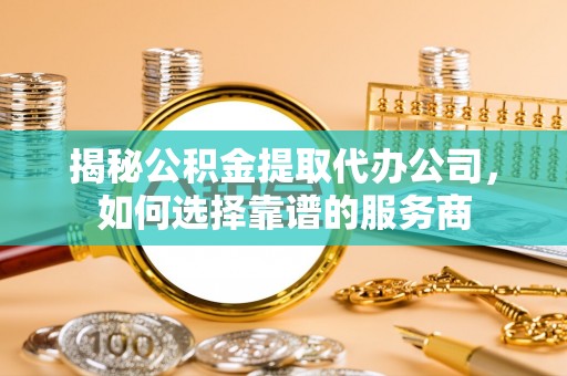尖石揭秘公积金提取代办公司，如何选择靠谱的服务商