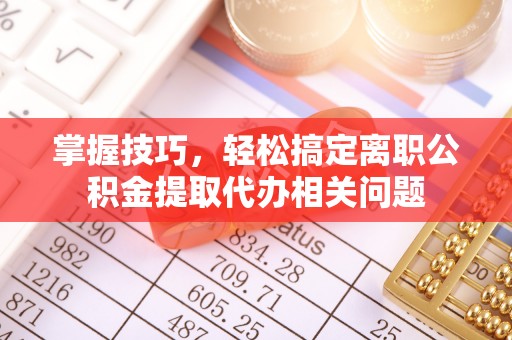 尖石掌握技巧，轻松搞定离职公积金提取代办相关问题